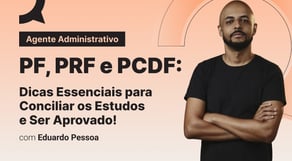 Agente Administrativo - PF, PRF e PCDF: Dicas Essenciais para Conciliar os Estudos e Ser Aprovado!