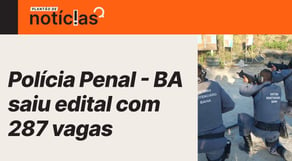 Concurso Polícia Penal BA: edital publicado com 287 vagas NÍVEL MÉDIO | notícias urgente